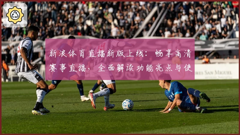 新浪体育直播新版上线：畅享高清赛事直播，全面解读功能亮点与使用体验