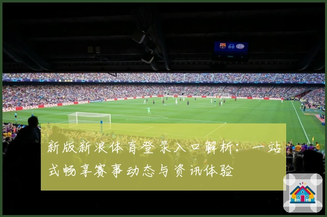 新版新浪体育登录入口解析：一站式畅享赛事动态与资讯体验