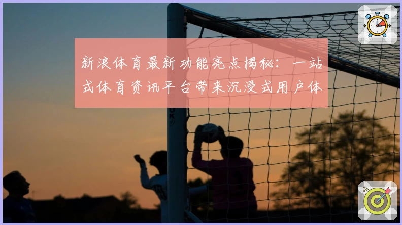 新浪体育最新功能亮点揭秘:一站式体育资讯平台带来沉浸式用户体验