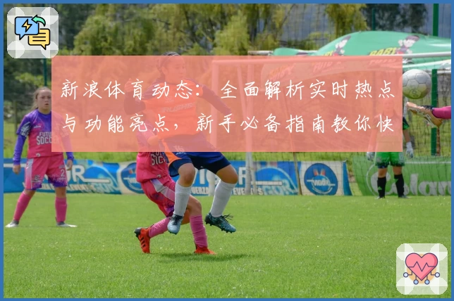 新浪体育动态：全面解析实时热点与功能亮点，新手必备指南教你快速上手