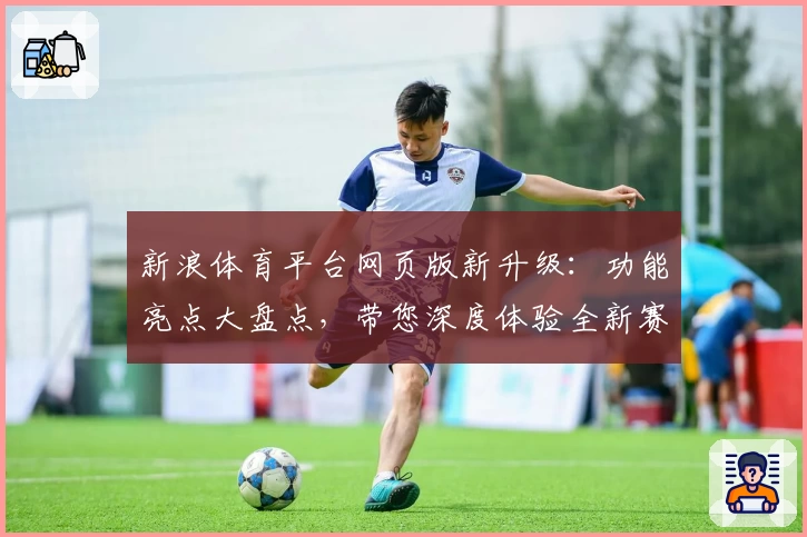 新浪体育平台网页版新升级：功能亮点大盘点，带您深度体验全新赛事资讯魅力