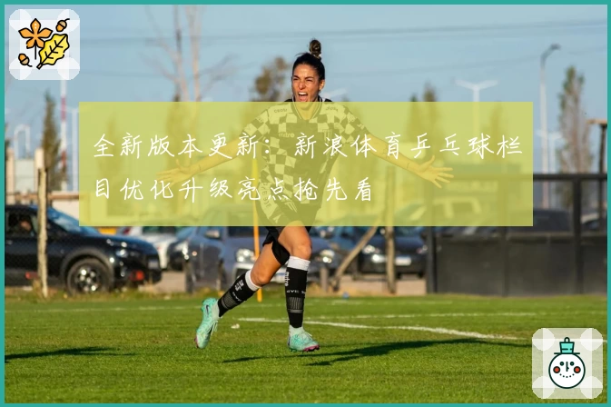 全新版本更新：新浪体育乒乓球栏目优化升级亮点抢先看