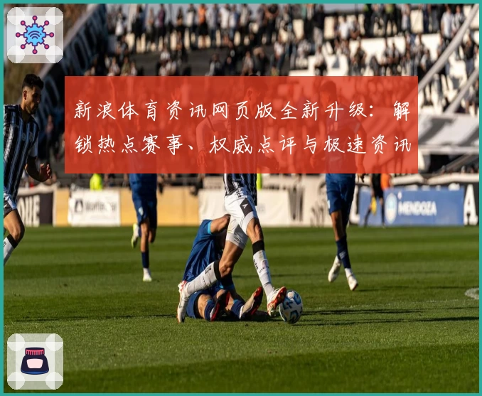 新浪体育资讯网页版全新升级：解锁热点赛事、权威点评与极速资讯体验