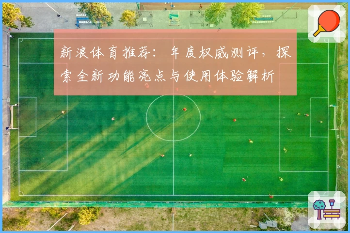 新浪体育推荐：年度权威测评，探索全新功能亮点与使用体验解析