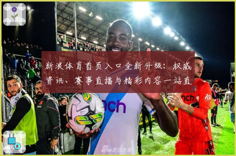 新浪体育首页入口全新升级：权威资讯、赛事直播与精彩内容一站直达