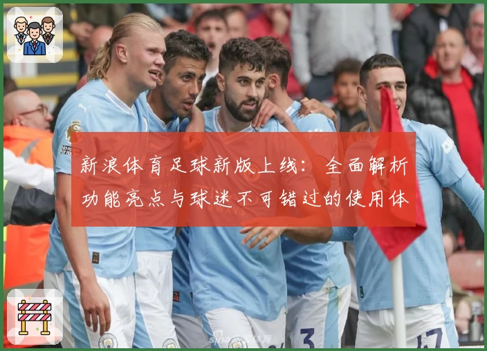 新浪体育足球新版上线：全面解析功能亮点与球迷不可错过的使用体验