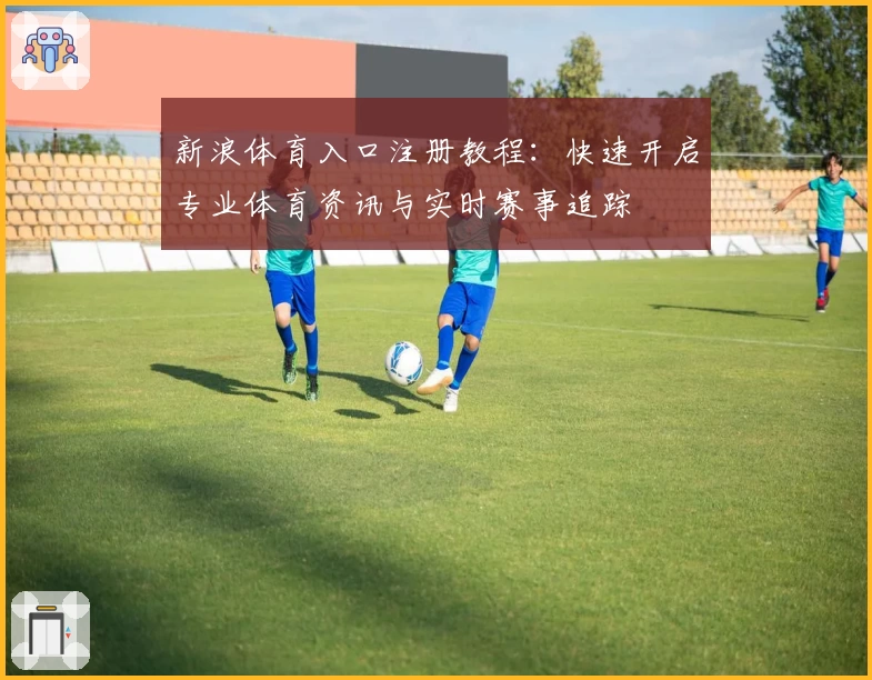 新浪体育入口注册教程：快速开启专业体育资讯与实时赛事追踪