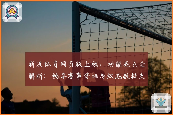 新浪体育网页版上线，功能亮点全解析：畅享赛事资讯与权威数据支持