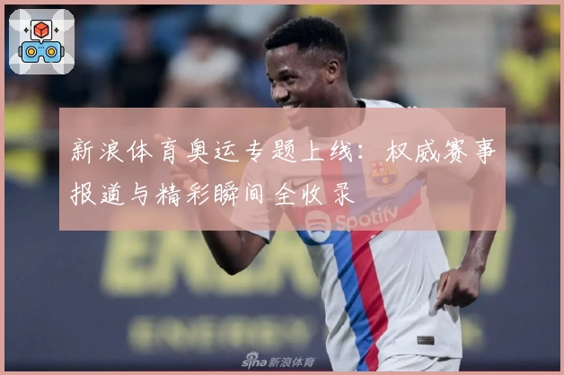 新浪体育奥运专题上线：权威赛事报道与精彩瞬间全收录