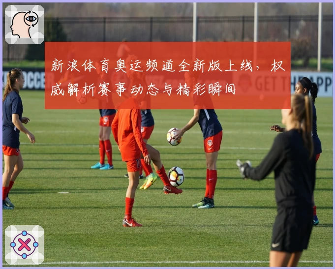 新浪体育奥运频道全新版上线，权威解析赛事动态与精彩瞬间